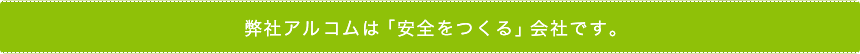 弊社アルコムは「安全をつくる」会社です。