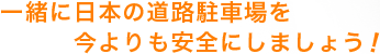 一緒に日本の道路駐車場を今よりも安全にしましょう！