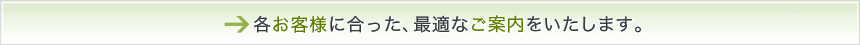 各お客様に合った、最適なご案内をいたします。