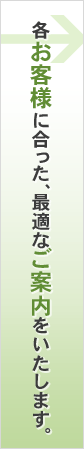 各お客様に合った、最適なご案内をいたします。